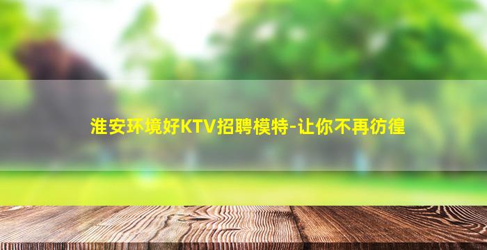 淮安环境好KTV招聘模特-让你不再彷徨